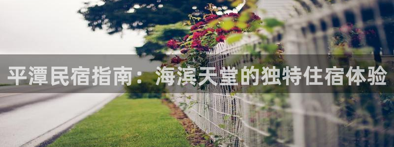 球盟会网页登录入口|平潭民宿指南：海滨天堂的独特住宿体验