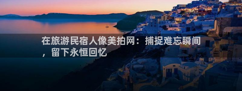 球盟会APP官网|在旅游民宿人像美拍网：捕捉难忘瞬间
，留下永恒回忆