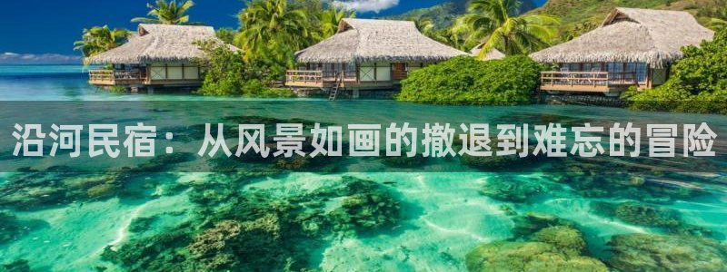 qmh球盟会亚博网址|沿河民宿：从风景如画的撤退到难忘的冒险