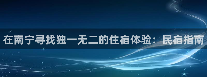 QMH球盟会app|在南宁寻找独一无二的住宿体验：民宿指南