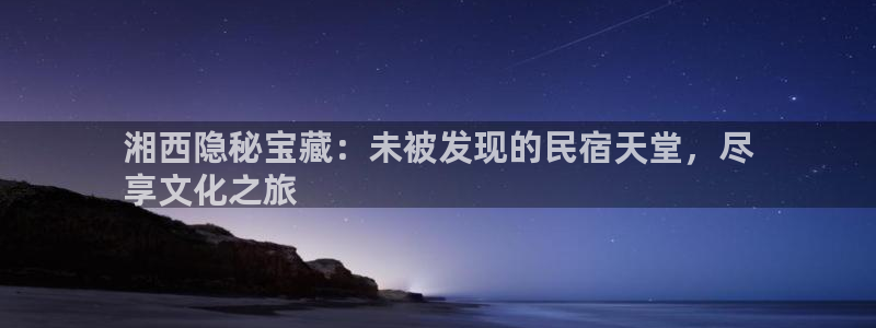 球盟会在线登录|湘西隐秘宝藏：未被发现的民宿天堂，尽
享文化之旅