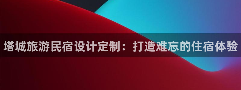 球盟会体育登录注册|塔城旅游民宿设计定制：打造难忘的住宿体验